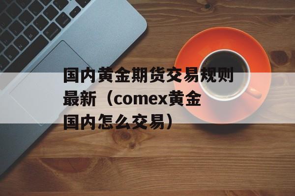 国内黄金期货交易规则最新（comex黄金国内怎么交易）