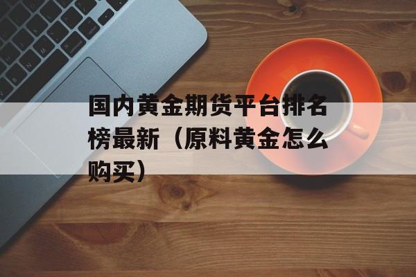 国内黄金期货平台排名榜最新（原料黄金怎么购买）