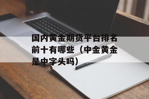 国内黄金期货平台排名前十有哪些（中金黄金是中字头吗）