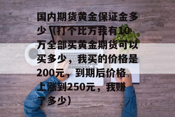 国内期货黄金保证金多少（打个比方我有10万全部买黄金期货可以买多少，我买的价格是200元，到期后价格上涨到250元	，我赚了多少）