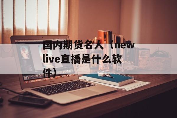 国内期货名人（newlive直播是什么软件）