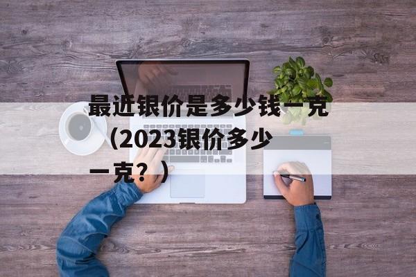 最近银价是多少钱一克 （2023银价多少一克？）