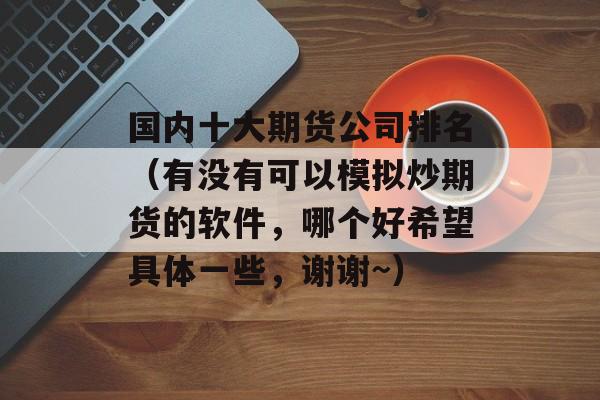 国内十大期货公司排名（有没有可以模拟炒期货的软件，哪个好希望具体一些，谢谢~）