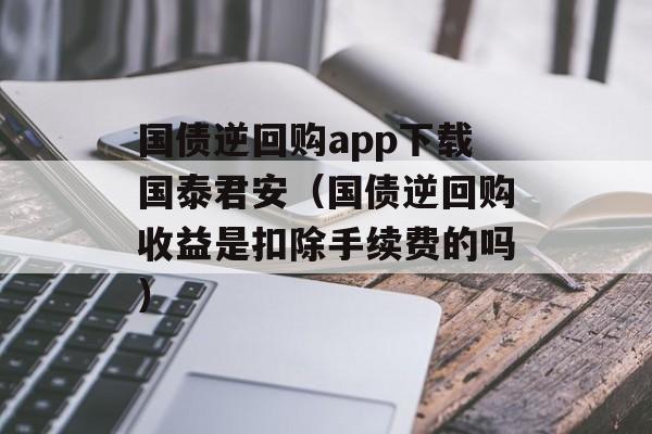 国债逆回购app下载国泰君安（国债逆回购收益是扣除手续费的吗）