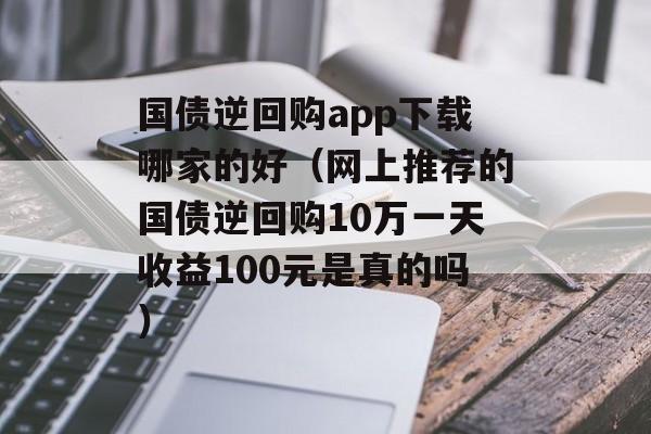 国债逆回购app下载哪家的好（网上推荐的国债逆回购10万一天收益100元是真的吗）