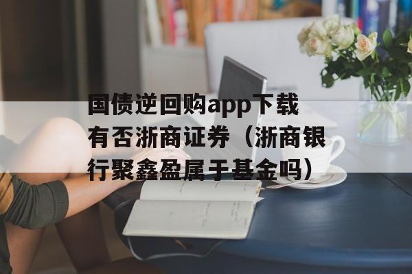 国债逆回购app下载有否浙商证券（浙商银行聚鑫盈属于基金吗）