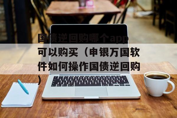 国债逆回购哪个app可以购买（申银万国软件如何操作国债逆回购）