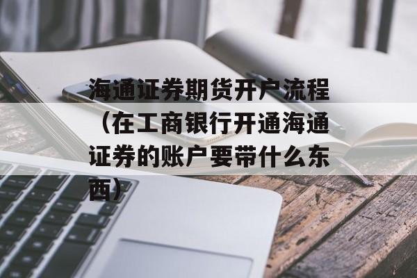 海通证券期货开户流程（在工商银行开通海通证券的账户要带什么东西）