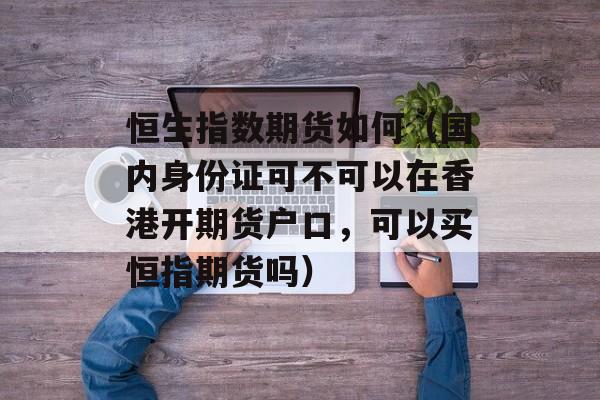 恒生指数期货如何（国内身份证可不可以在香港开期货户口，可以买恒指期货吗）