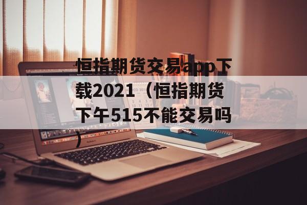 恒指期货交易app下载2021（恒指期货下午515不能交易吗）