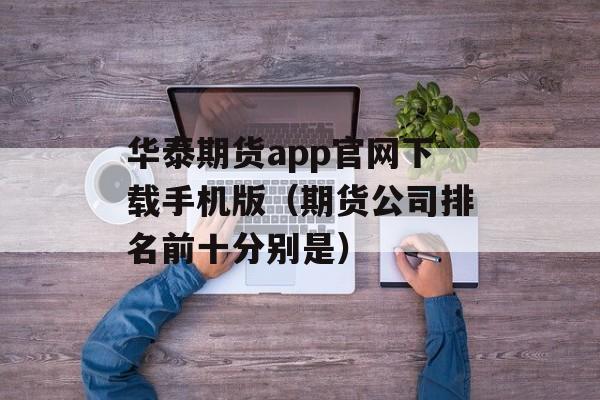 华泰期货app官网下载手机版（期货公司排名前十分别是）