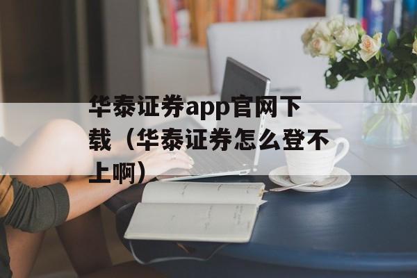 华泰证券app官网下载（华泰证券怎么登不上啊）