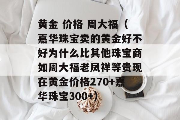 黄金 价格 周大福（嘉华珠宝卖的黄金好不好为什么比其他珠宝商如周大福老凤祥等贵现在黄金价格270+嘉华珠宝300+）