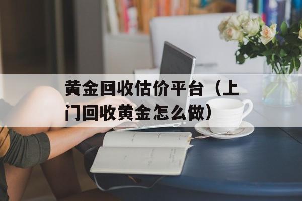 黄金回收估价平台（上门回收黄金怎么做）