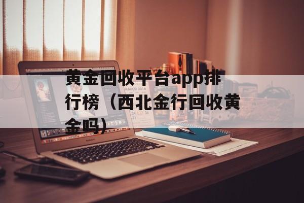 黄金回收平台app排行榜（西北金行回收黄金吗）