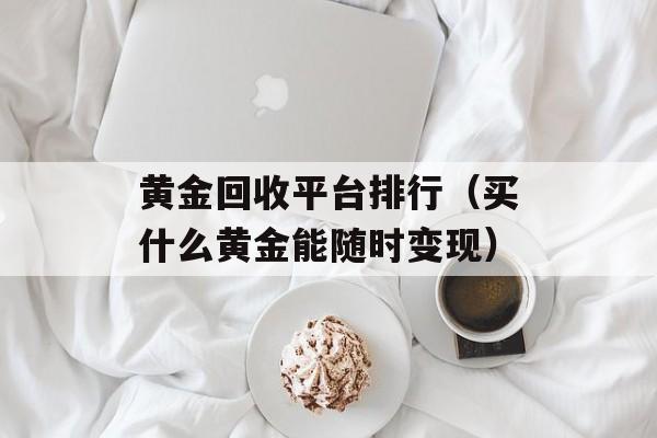 黄金回收平台排行（买什么黄金能随时变现）