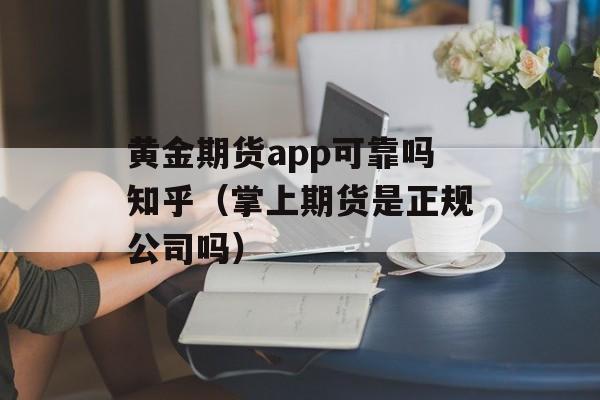 黄金期货app可靠吗知乎（掌上期货是正规公司吗）