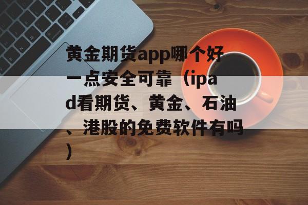 黄金期货app哪个好一点安全可靠（ipad看期货、黄金、石油、港股的免费软件有吗）