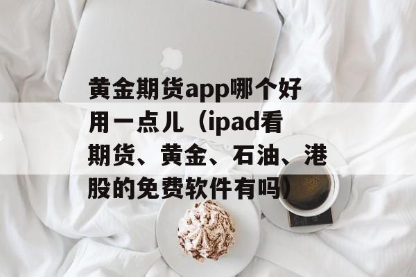 黄金期货app哪个好用一点儿（ipad看期货、黄金、石油、港股的免费软件有吗）