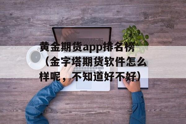 黄金期货app排名榜（金字塔期货软件怎么样呢，不知道好不好）