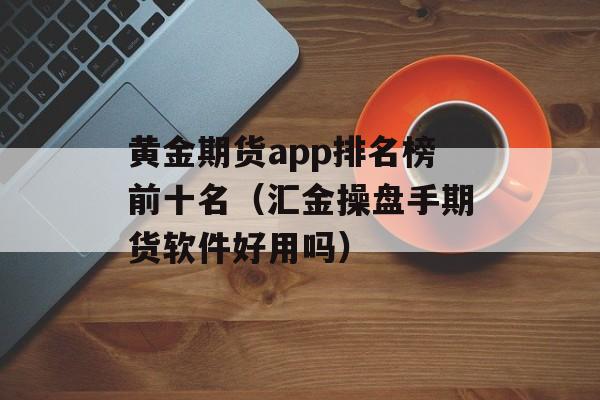 黄金期货app排名榜前十名（汇金操盘手期货软件好用吗）