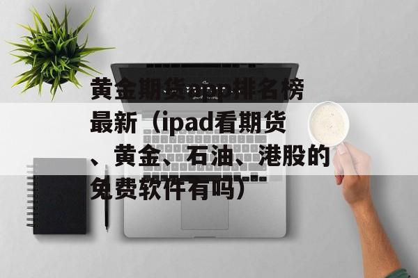 黄金期货app排名榜最新（ipad看期货、黄金、石油、港股的免费软件有吗）