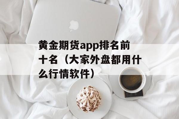 黄金期货app排名前十名（大家外盘都用什么行情软件）