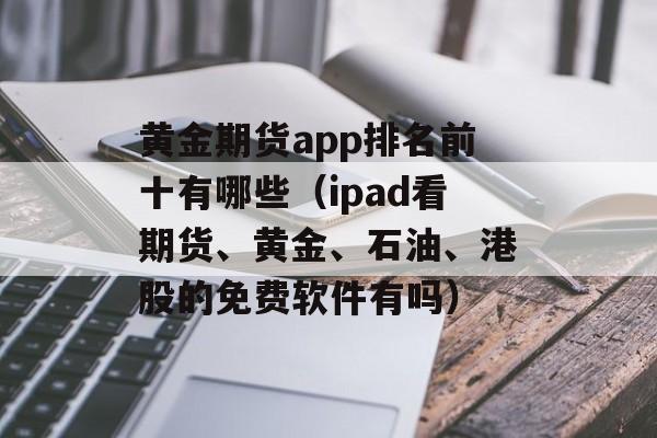 黄金期货app排名前十有哪些（ipad看期货、黄金、石油、港股的免费软件有吗）