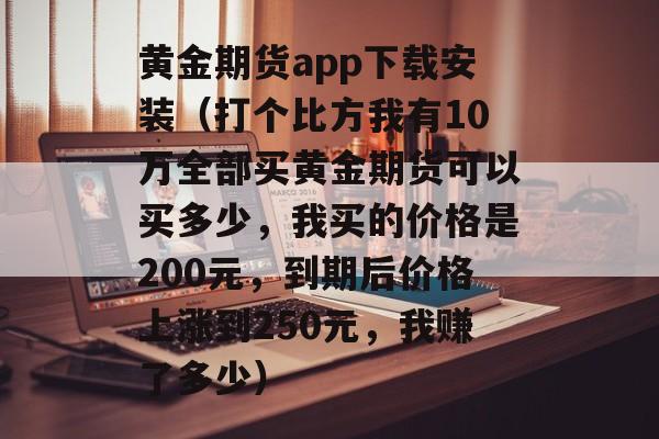 黄金期货app下载安装（打个比方我有10万全部买黄金期货可以买多少，我买的价格是200元	，到期后价格上涨到250元，我赚了多少）