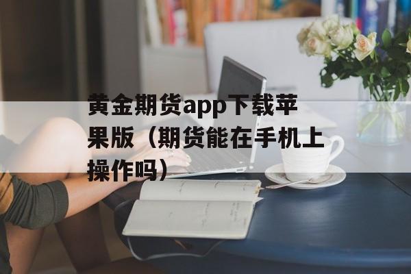 黄金期货app下载苹果版（期货能在手机上操作吗）