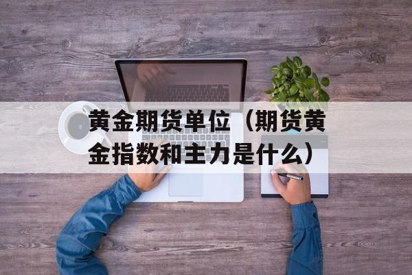 黄金期货单位（期货黄金指数和主力是什么）