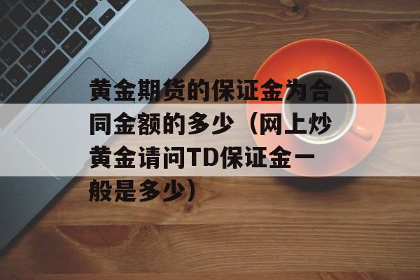 黄金期货的保证金为合同金额的多少（网上炒黄金请问TD保证金一般是多少）