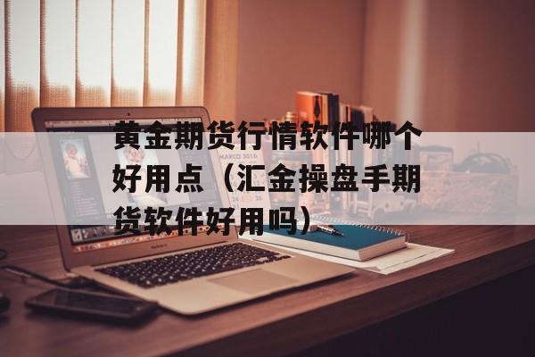 黄金期货行情软件哪个好用点（汇金操盘手期货软件好用吗）