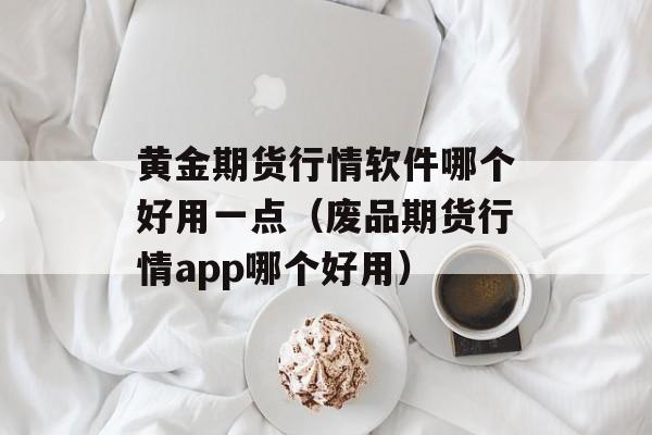 黄金期货行情软件哪个好用一点（废品期货行情app哪个好用）