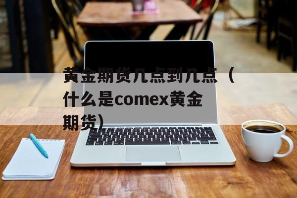 黄金期货几点到几点（什么是comex黄金期货）