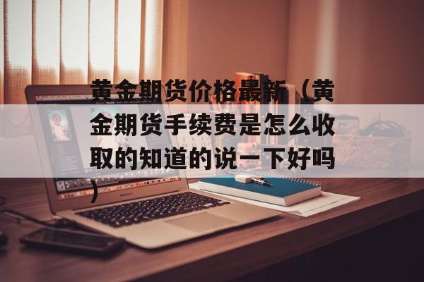 黄金期货价格最新（黄金期货手续费是怎么收取的知道的说一下好吗）