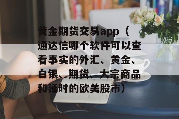 黄金期货交易app（通达信哪个软件可以查看事实的外汇、黄金、白银、期货、大宗商品和延时的欧美股市）