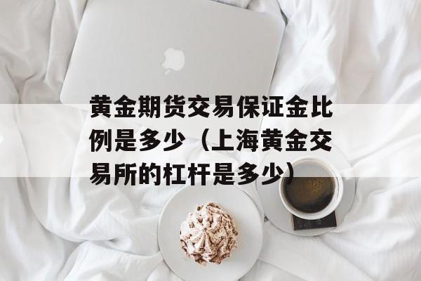 黄金期货交易保证金比例是多少（上海黄金交易所的杠杆是多少）