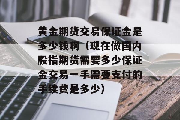 黄金期货交易保证金是多少钱啊（现在做国内股指期货需要多少保证金交易一手需要支付的手续费是多少）