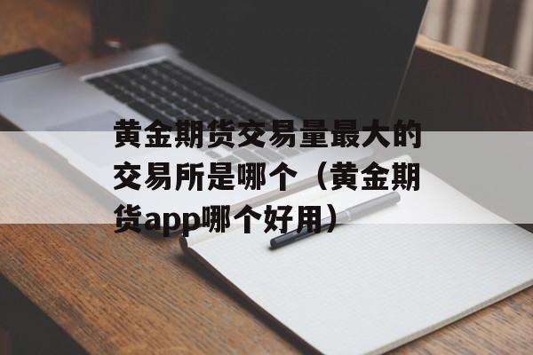 黄金期货交易量最大的交易所是哪个（黄金期货app哪个好用）