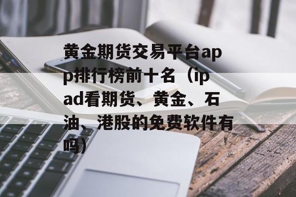 黄金期货交易平台app排行榜前十名（ipad看期货、黄金、石油、港股的免费软件有吗）