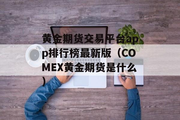 黄金期货交易平台app排行榜最新版（COMEX黄金期货是什么）