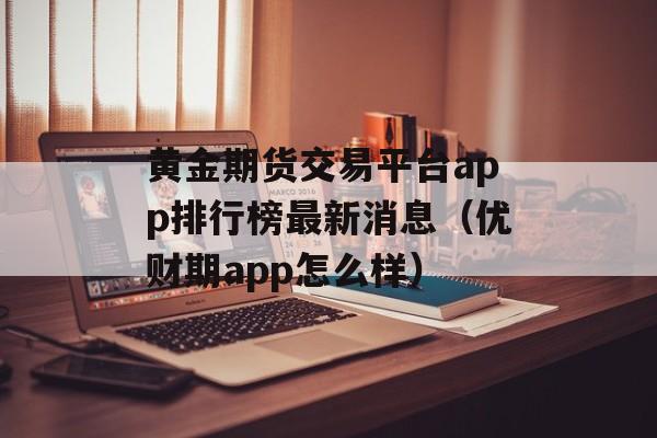 黄金期货交易平台app排行榜最新消息（优财期app怎么样）