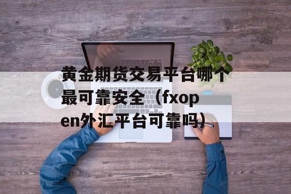 黄金期货交易平台哪个最可靠安全（fxopen外汇平台可靠吗）