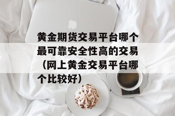 黄金期货交易平台哪个最可靠安全性高的交易（网上黄金交易平台哪个比较好）