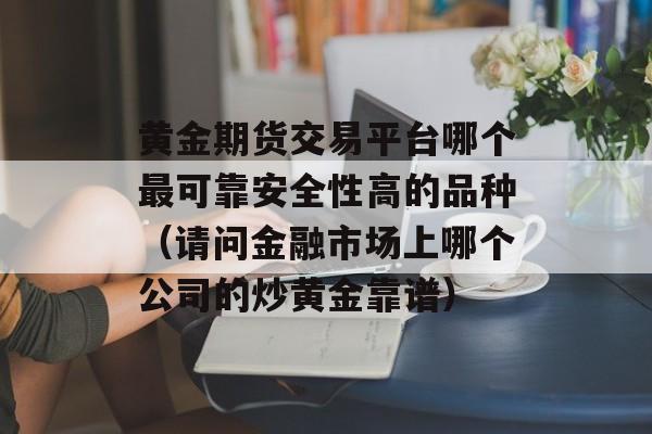 黄金期货交易平台哪个最可靠安全性高的品种（请问金融市场上哪个公司的炒黄金靠谱）