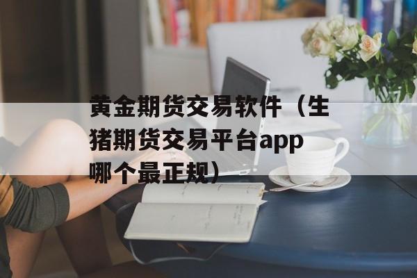 黄金期货交易软件（生猪期货交易平台app哪个最正规）