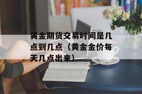 黄金期货交易时间是几点到几点（黄金金价每天几点出来）