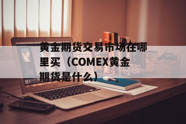 黄金期货交易市场在哪里买（COMEX黄金期货是什么）