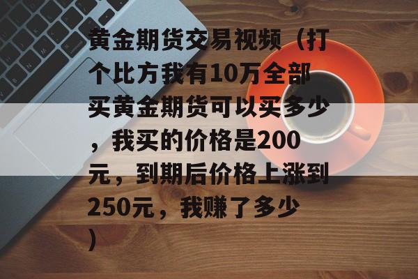 黄金期货交易视频（打个比方我有10万全部买黄金期货可以买多少，我买的价格是200元，到期后价格上涨到250元，我赚了多少）